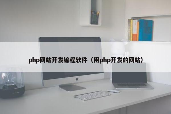 php网站开发编程软件（用php开发的网站）
