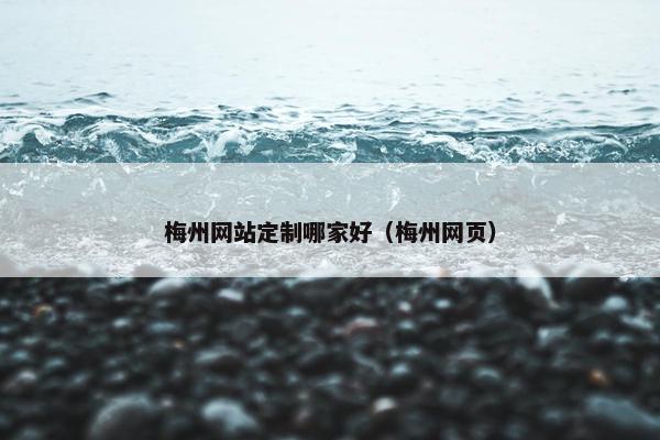 梅州网站定制哪家好（梅州网页）