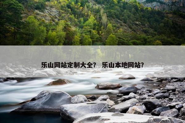 乐山网站定制大全？ 乐山本地网站？