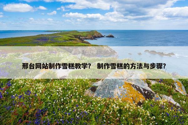 邢台网站制作雪糕教学？ 制作雪糕的方法与步骤？