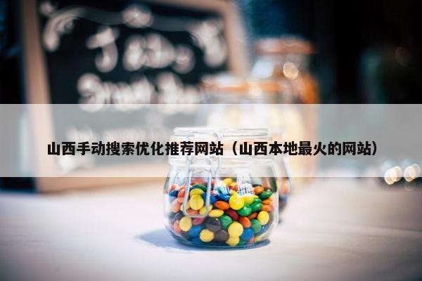 山西手动搜索优化推荐网站（山西本地最火的网站）