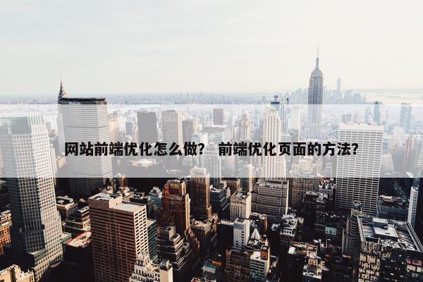 网站前端优化怎么做？ 前端优化页面的方法？