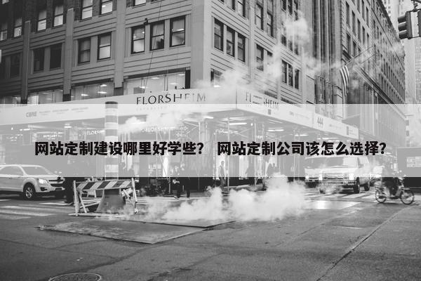 网站定制建设哪里好学些？ 网站定制公司该怎么选择？