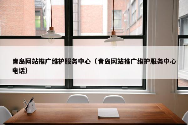 青岛网站推广维护服务中心（青岛网站推广维护服务中心电话）