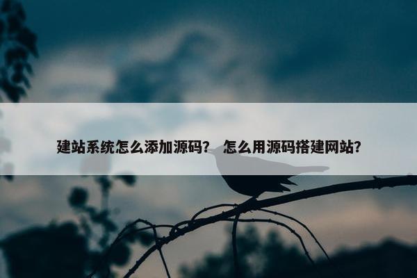 建站系统怎么添加源码？ 怎么用源码搭建网站？