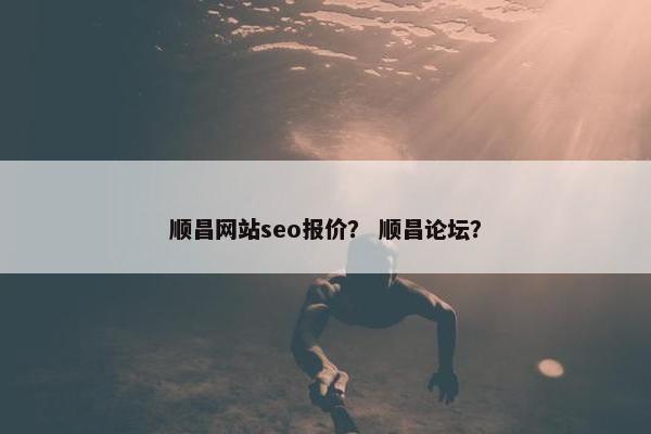 顺昌网站seo报价？ 顺昌论坛？