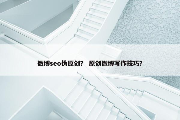 微博seo伪原创？ 原创微博写作技巧？