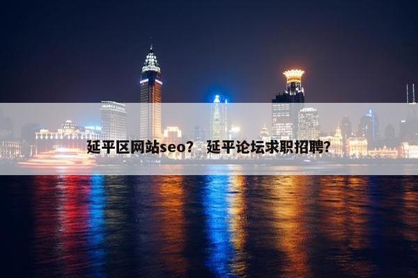 延平区网站seo？ 延平论坛求职招聘？