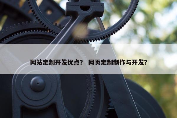 网站定制开发优点？ 网页定制制作与开发？
