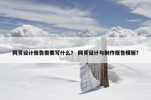 网页设计报告需要写什么？ 网页设计与制作报告模板？