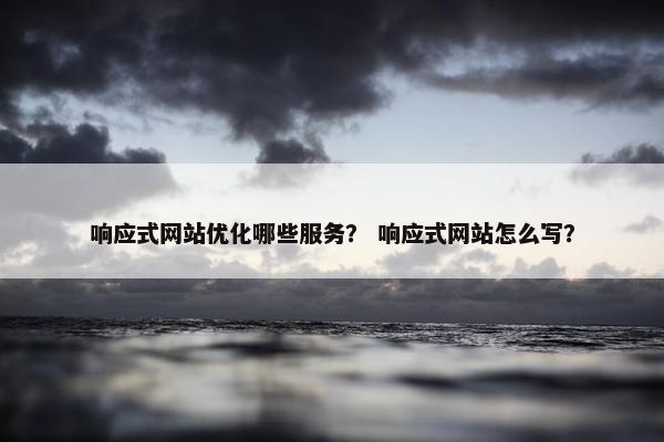 响应式网站优化哪些服务？ 响应式网站怎么写？