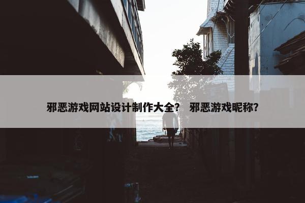 邪恶游戏网站设计制作大全？ 邪恶游戏昵称？