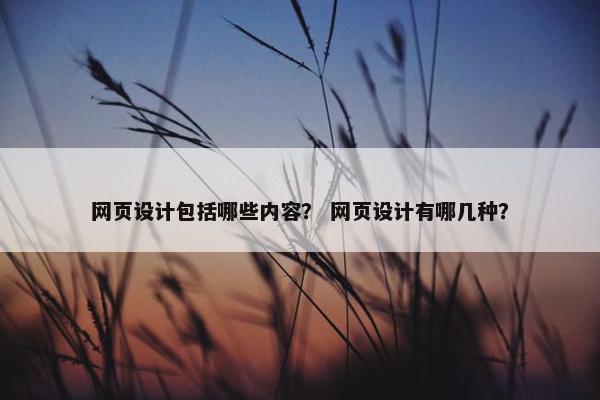网页设计包括哪些内容？ 网页设计有哪几种？