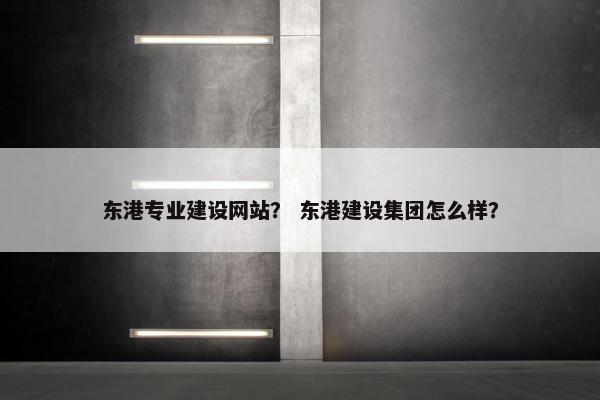 东港专业建设网站？ 东港建设集团怎么样？