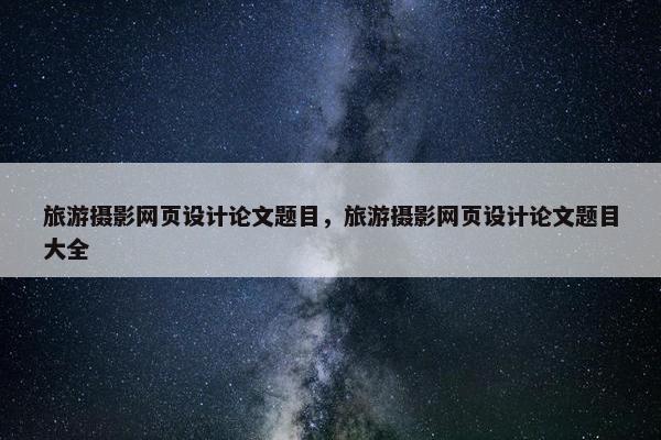 旅游摄影网页设计论文题目，旅游摄影网页设计论文题目大全