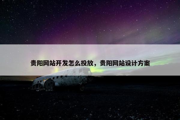 贵阳网站开发怎么投放，贵阳网站设计方案
