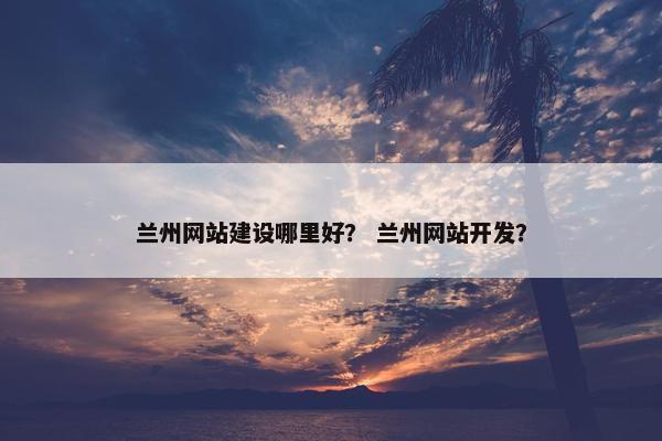 兰州网站建设哪里好？ 兰州网站开发？