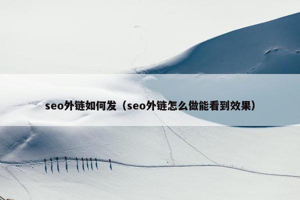 seo外链如何发（seo外链怎么做能看到效果）
