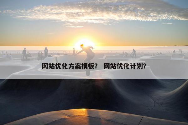 网站优化方案模板？ 网站优化计划？