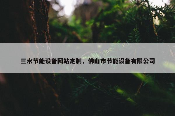 三水节能设备网站定制，佛山市节能设备有限公司