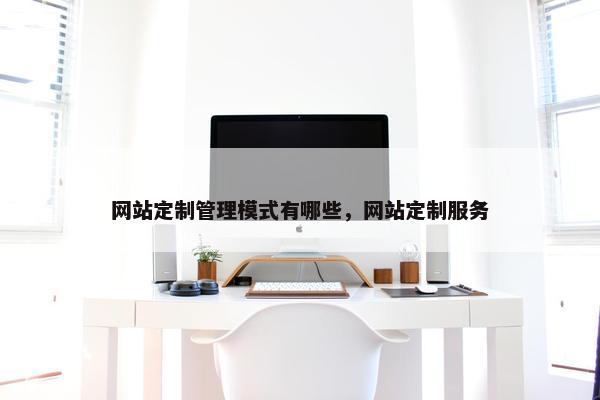 网站定制管理模式有哪些，网站定制服务