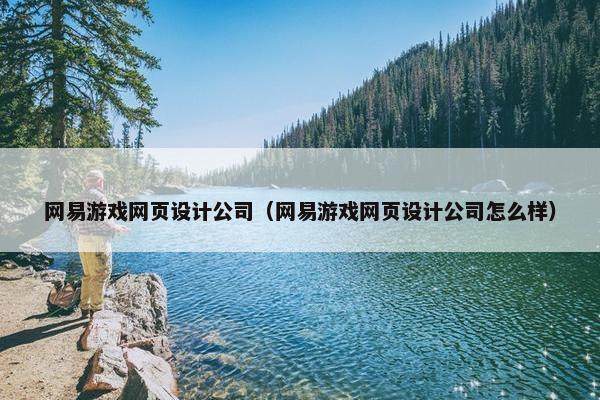 网易游戏网页设计公司（网易游戏网页设计公司怎么样）