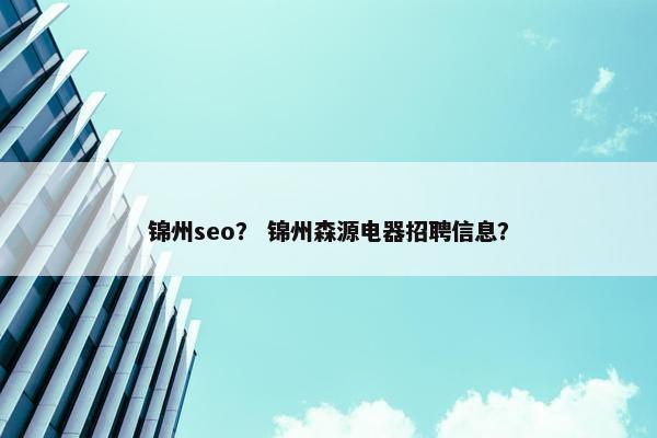 锦州seo？ 锦州森源电器招聘信息？