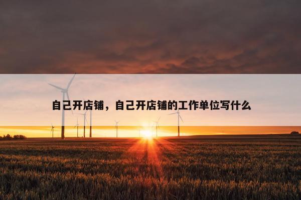 自己开店铺，自己开店铺的工作单位写什么
