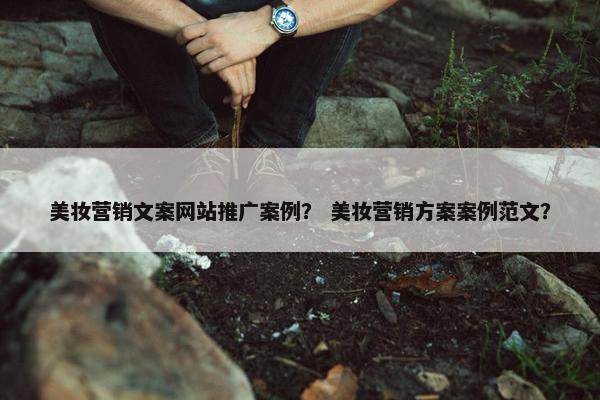 美妆营销文案网站推广案例？ 美妆营销方案案例范文？