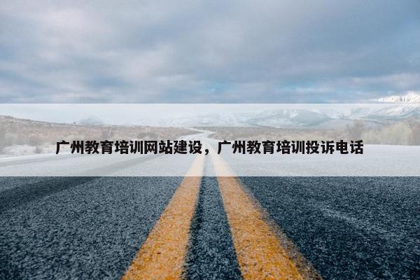 广州教育培训网站建设，广州教育培训投诉电话