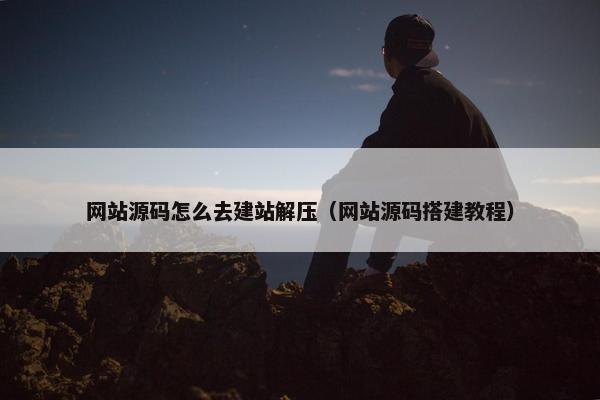 网站源码怎么去建站解压（网站源码搭建教程）