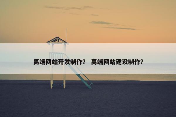 高端网站开发制作？ 高端网站建设制作？