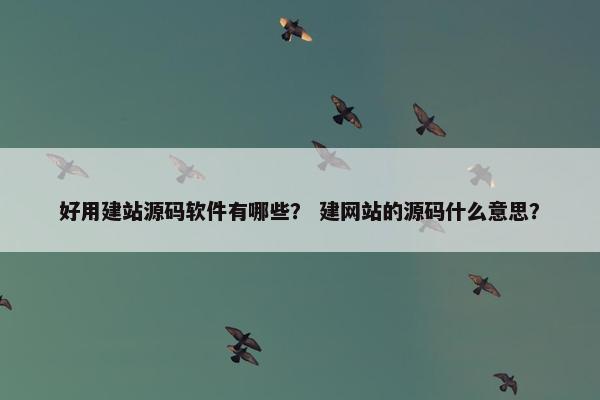 好用建站源码软件有哪些？ 建网站的源码什么意思？