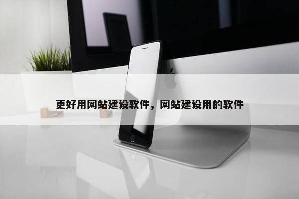 更好用网站建设软件，网站建设用的软件