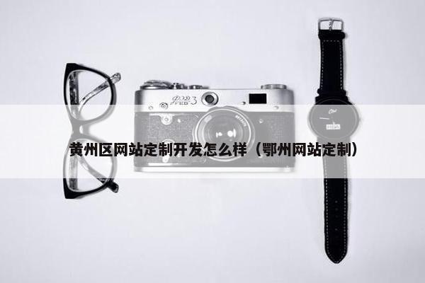 黄州区网站定制开发怎么样（鄂州网站定制）