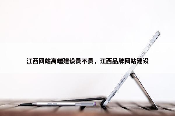 江西网站高端建设贵不贵，江西品牌网站建设