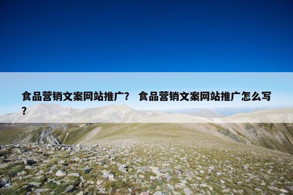 食品营销文案网站推广？ 食品营销文案网站推广怎么写？