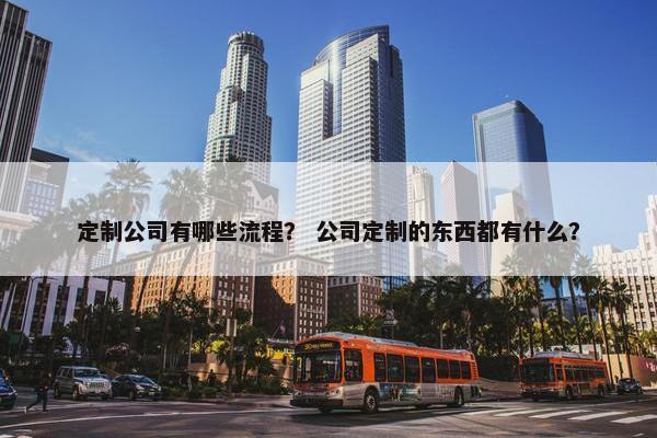 定制公司有哪些流程？ 公司定制的东西都有什么？