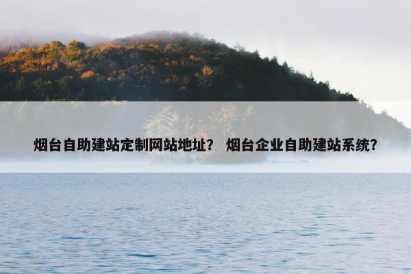 烟台自助建站定制网站地址？ 烟台企业自助建站系统？
