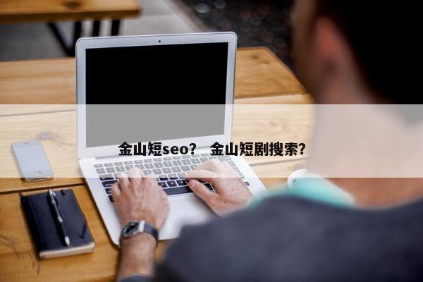 金山短seo？ 金山短剧搜索？