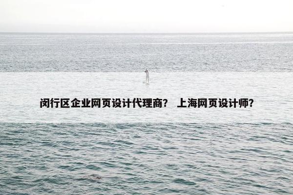 闵行区企业网页设计代理商？ 上海网页设计师？
