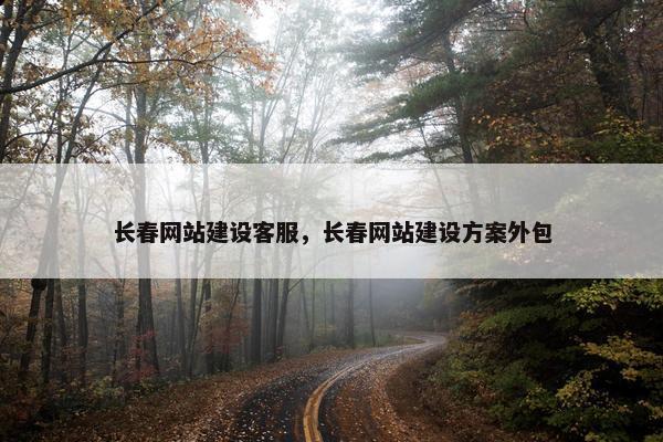 长春网站建设客服，长春网站建设方案外包