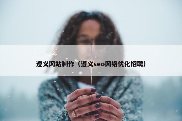 遵义网站制作（遵义seo网络优化招聘）