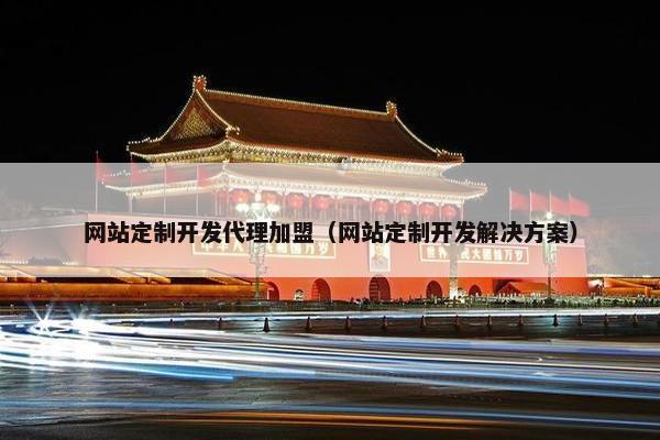 网站定制开发代理加盟（网站定制开发解决方案）
