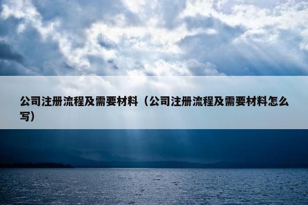 公司注册流程及需要材料（公司注册流程及需要材料怎么写）