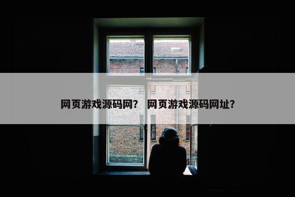 网页游戏源码网？ 网页游戏源码网址？