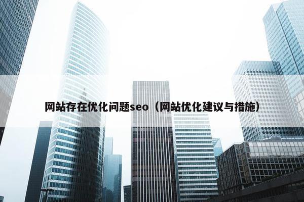 网站存在优化问题seo（网站优化建议与措施）