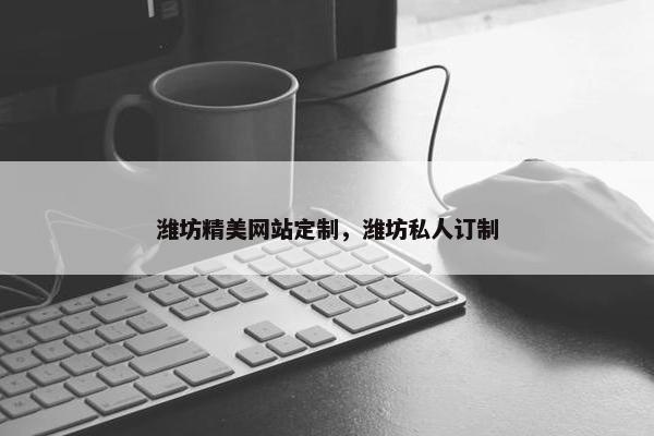 潍坊精美网站定制，潍坊私人订制
