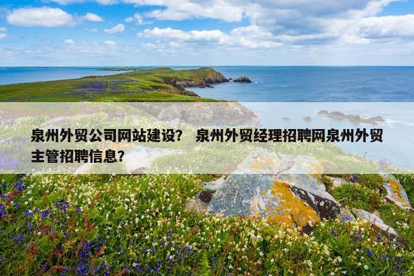 泉州外贸公司网站建设？ 泉州外贸经理招聘网泉州外贸主管招聘信息？