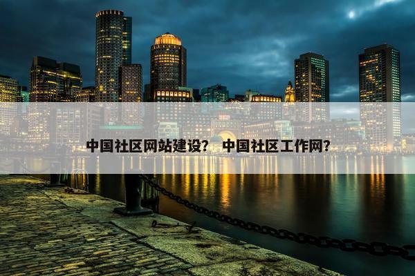 中国社区网站建设？ 中国社区工作网？